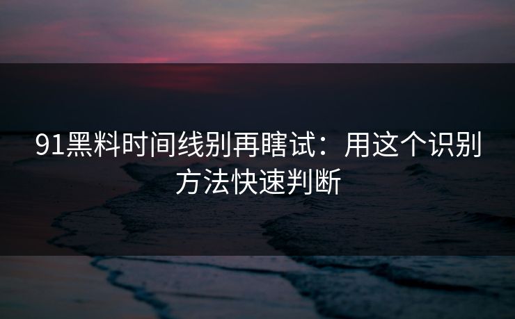 91黑料时间线别再瞎试:用这个识别方法快速判断 91黑料时间线别再瞎试:用这个识别方法快速判断