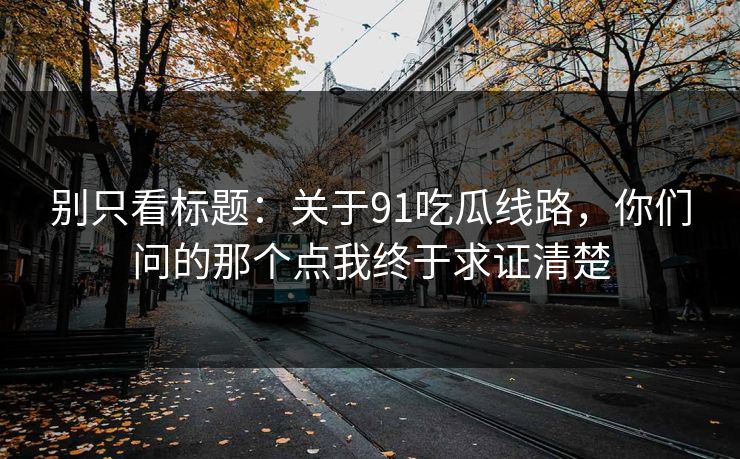 别只看标题：关于91吃瓜线路，你们问的那个点我终于求证清楚