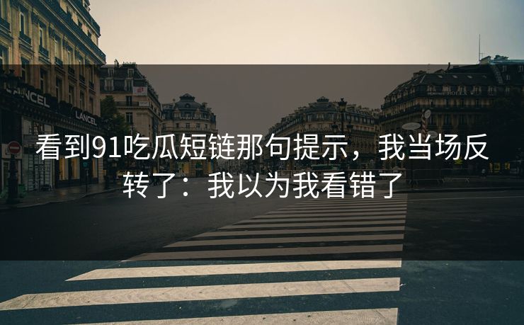 看到91吃瓜短链那句提示,我当场反转了:我以为我看错了 看到91吃瓜短链那句提示,我当场反转了:我以为我看错了