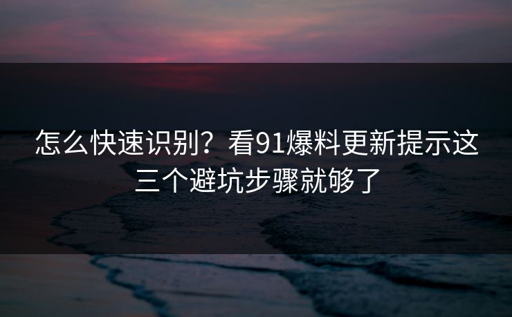 怎么快速识别?看91爆料更新提示这三个避坑步骤就够了 怎么快速识别?看91爆料更新提示这三个避坑步骤就够了