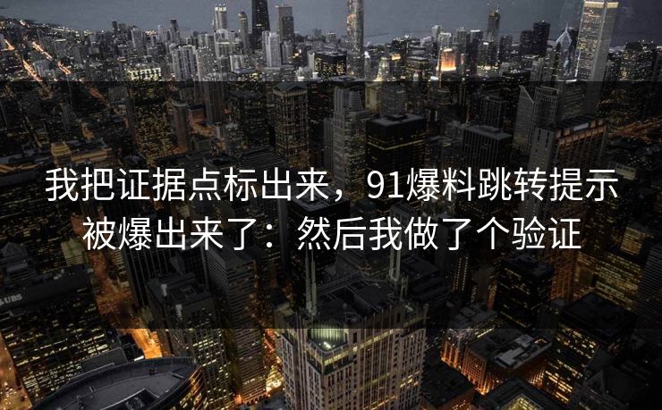 我把证据点标出来，91爆料跳转提示被爆出来了：然后我做了个验证