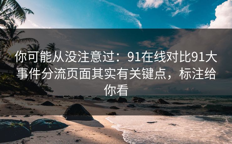 你可能从没注意过:91在线对比91大事件分流页面其实有关键点,标注给你看 你可能从没注意过:91在线对比91大事件分流页面其实有关键点,标注给你看