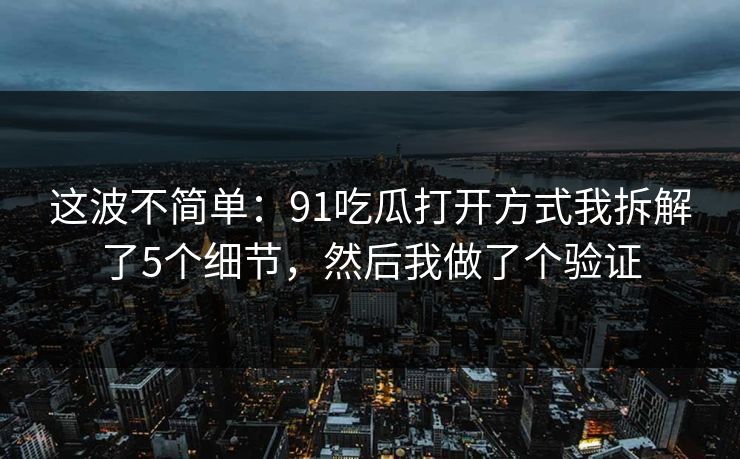 这波不简单：91吃瓜打开方式我拆解了5个细节，然后我做了个验证