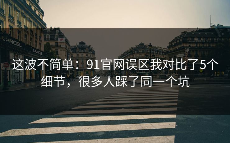 这波不简单:91官网误区我对比了5个细节,很多人踩了同一个坑 这波不简单:91官网误区我对比了5个细节,很多人踩了同一个坑