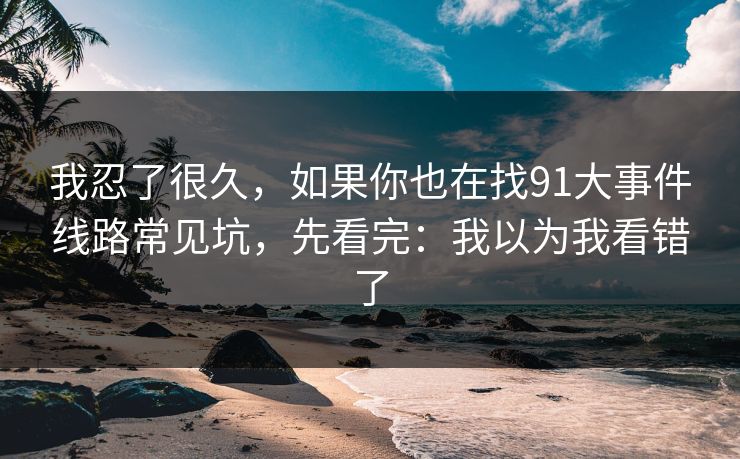 我忍了很久,如果你也在找91大事件线路常见坑,先看完:我以为我看错了 我忍了很久,如果你也在找91大事件线路常见坑,先看完:我以为我看错了