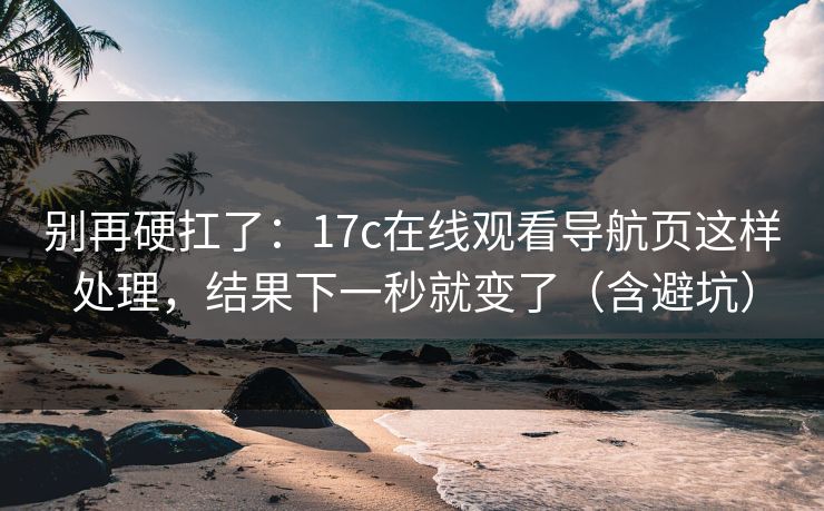 别再硬扛了：17c在线观看导航页这样处理，结果下一秒就变了（含避坑）