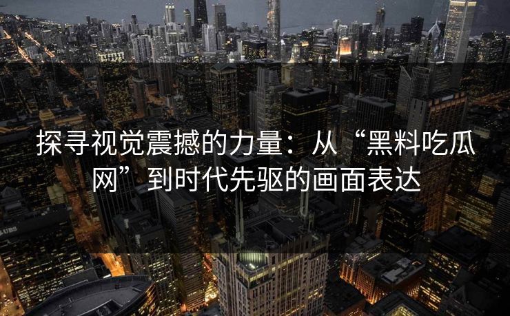 探寻视觉震撼的力量：从“黑料吃瓜网”到时代先驱的画面表达