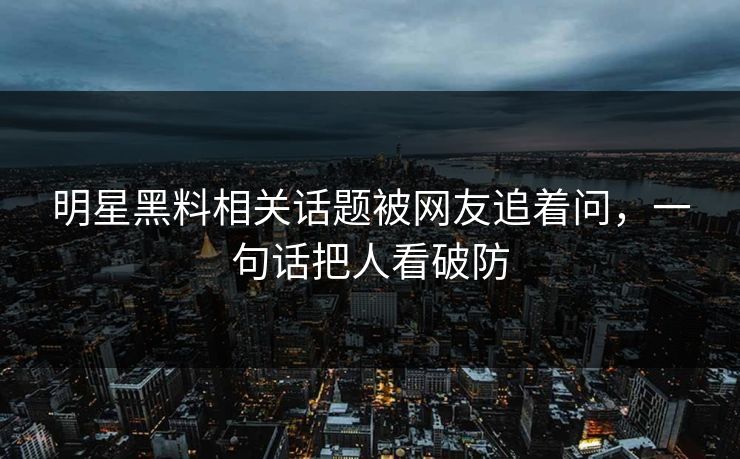 明星黑料相关话题被网友追着问，一句话把人看破防