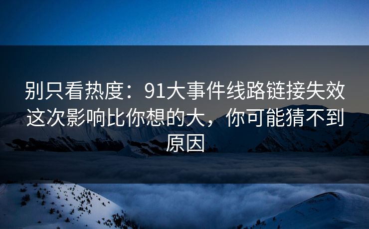 别只看热度:91大事件线路链接失效这次影响比你想的大,你可能猜不到原因 别只看热度:91大事件线路链接失效这次影响比你想的大,你可能猜不到原因