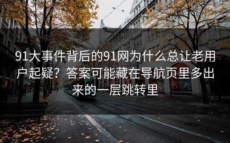 91大事件背后的91网为什么总让老用户起疑?答案可能藏在导航页里多出来的一层跳转里 91大事件背后的91网为什么总让老用户起疑?答案可能藏在导航页里多出来的一层跳转里
