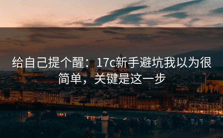 给自己提个醒:17c新手避坑我以为很简单,关键是这一步 给自己提个醒:17c新手避坑我以为很简单,关键是这一步