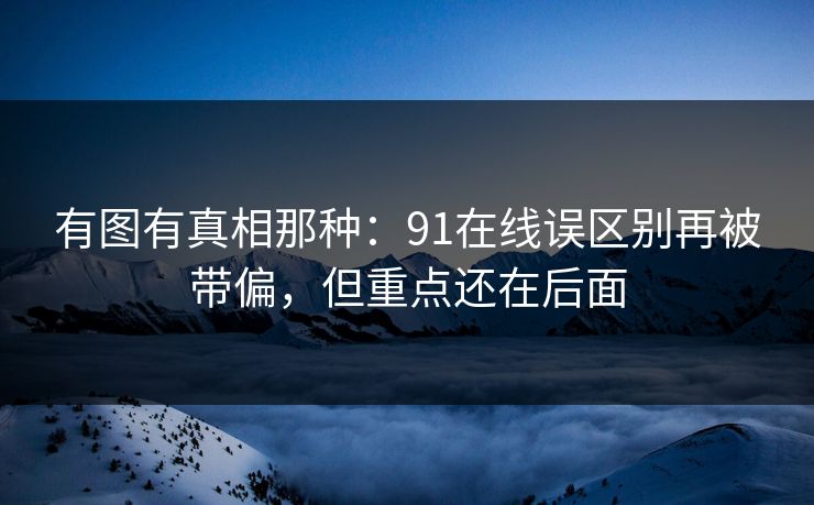 有图有真相那种:91在线误区别再被带偏,但重点还在后面 有图有真相那种:91在线误区别再被带偏,但重点还在后面