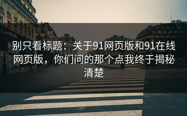别只看标题:关于91网页版和91在线网页版,你们问的那个点我终于揭秘清楚 别只看标题:关于91网页版和91在线网页版,你们问的那个点我终于揭秘清楚