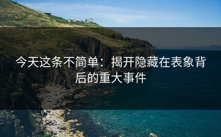 今天这条不简单：揭开隐藏在表象背后的重大事件