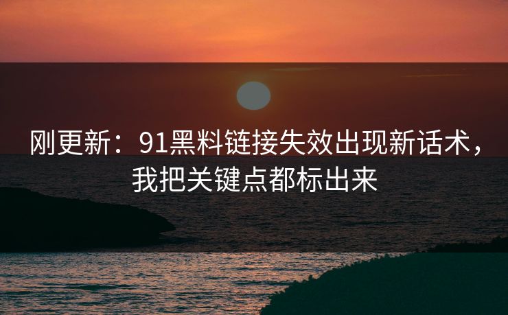 刚更新：91黑料链接失效出现新话术，我把关键点都标出来