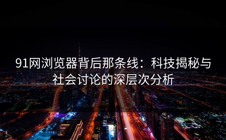 91网浏览器背后那条线：科技揭秘与社会讨论的深层次分析