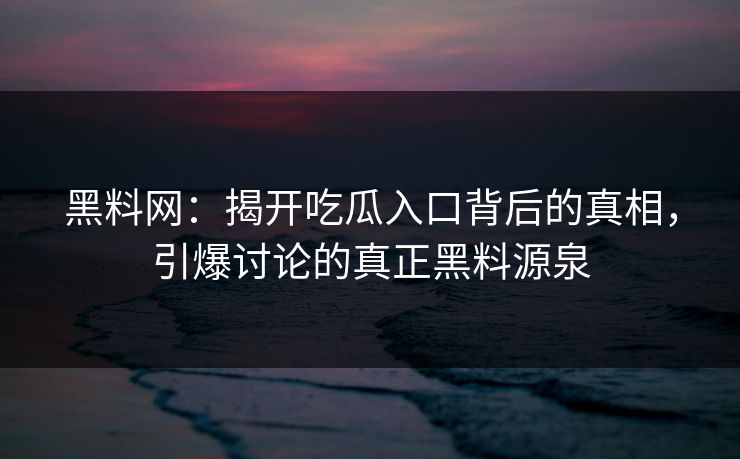 黑料网：揭开吃瓜入口背后的真相，引爆讨论的真正黑料源泉